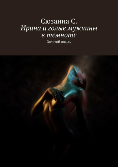 Книга Ирина и голые мужчины в темноте. Золотой дождь (Сюзанна С.)